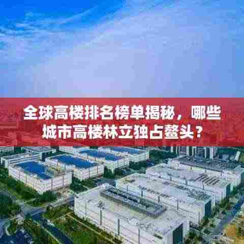 全球高楼排名榜单揭秘，哪些城市高楼林立独占鳌头？