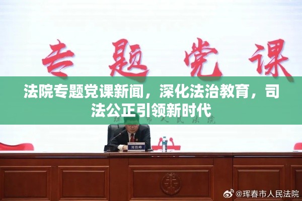法院专题党课新闻,深化法治教育,司法公正引领新时代