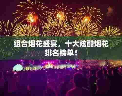 组合烟花盛宴,十大炫酷烟花排名榜单!