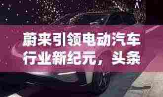 蔚来引领电动汽车行业新纪元，头条新闻揭秘未来趋势