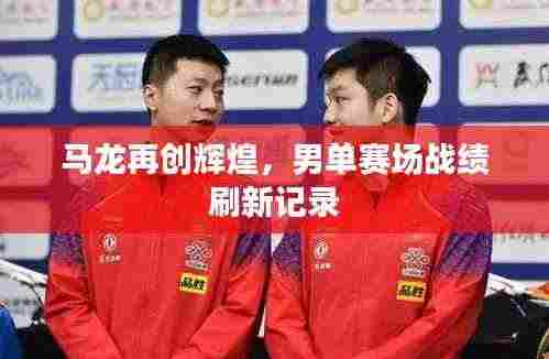马龙再创辉煌，男单赛场战绩刷新记录