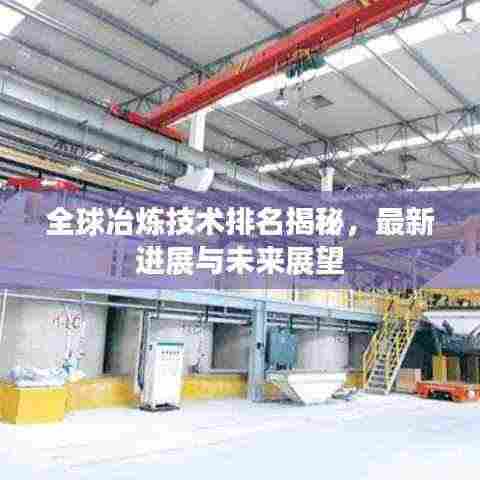 全球冶炼技术排名揭秘,最新进展与未来展望