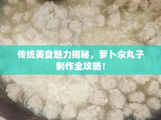 传统美食魅力揭秘,萝卜汆丸子制作全攻略!
