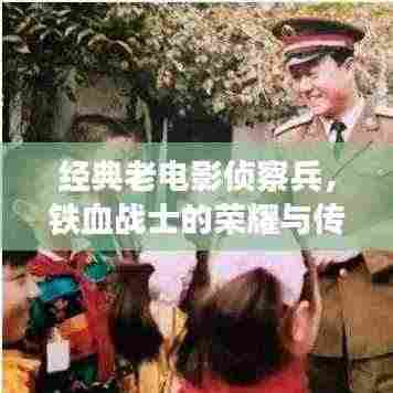 经典老电影侦察兵,铁血战士的荣耀与传奇!