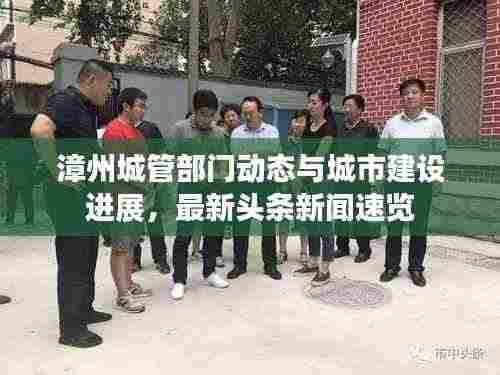 漳州城管部门动态与城市建设进展,最新头条新闻速览